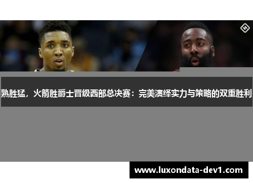 熟胜猛，火箭胜爵士晋级西部总决赛：完美演绎实力与策略的双重胜利
