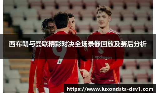 米兰西布朗与曼联精彩对决全场录像回放及赛后分析